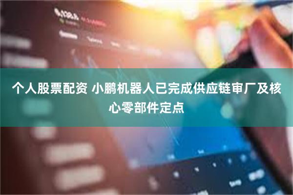 个人股票配资 小鹏机器人已完成供应链审厂及核心零部件定点