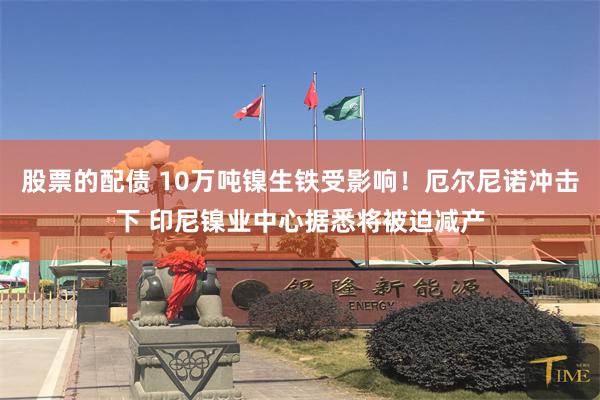 股票的配债 10万吨镍生铁受影响！厄尔尼诺冲击下 印尼镍业中心据悉将被迫减产