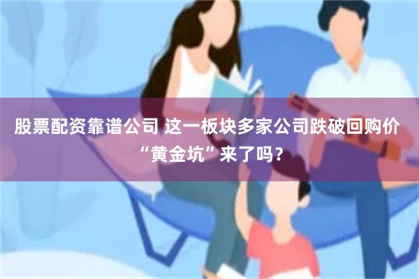 股票配资靠谱公司 这一板块多家公司跌破回购价 “黄金坑”来了吗？