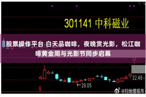 股票操作平台 白天品咖啡，夜晚赏光影，松江咖啡黄金周与光影节同步启幕