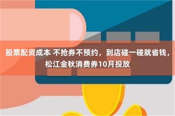 股票配资成本 不抢券不预约，到店碰一碰就省钱，松江金秋消费券10月投放
