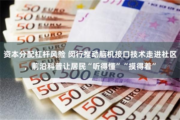资本分配杠杆风险 闵行推动脑机接口技术走进社区，前沿科普让居民“听得懂”“摸得着”