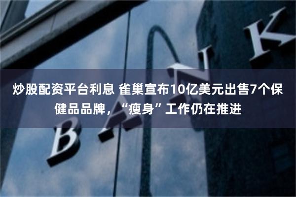 炒股配资平台利息 雀巢宣布10亿美元出售7个保健品品牌，“瘦身”工作仍在推进