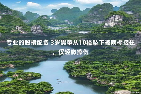 专业的股指配资 3岁男童从10楼坠下被雨棚接住，仅轻微擦伤
