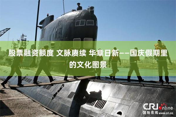 股票融资额度 文脉赓续 华章日新——国庆假期里的文化图景