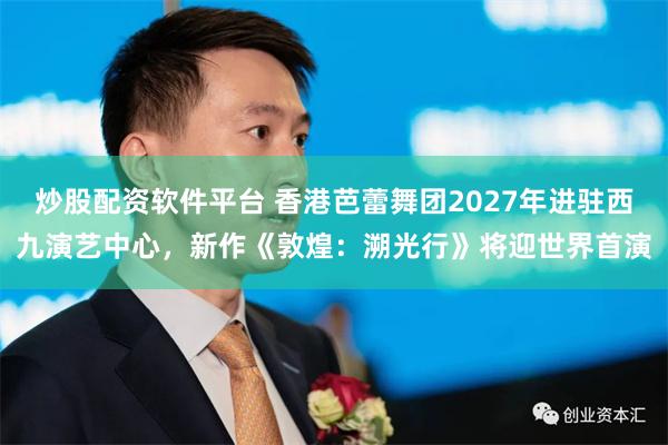 炒股配资软件平台 香港芭蕾舞团2027年进驻西九演艺中心，新作《敦煌：溯光行》将迎世界首演