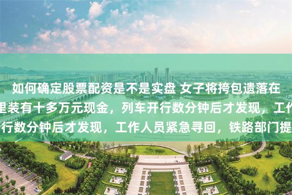 如何确定股票配资是不是实盘 女子将挎包遗落在成都东站休息椅上，包里装有十多万元现金，列车开行数分钟后才发现，工作人员紧急寻回，铁路部门提示