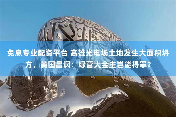 免息专业配资平台 高雄光电场土地发生大面积坍方，黄国昌讽：绿营大金主岂能得罪？