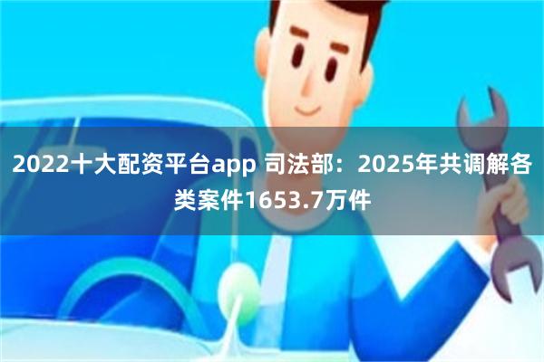 2022十大配资平台app 司法部：2025年共调解各类案件1653.7万件