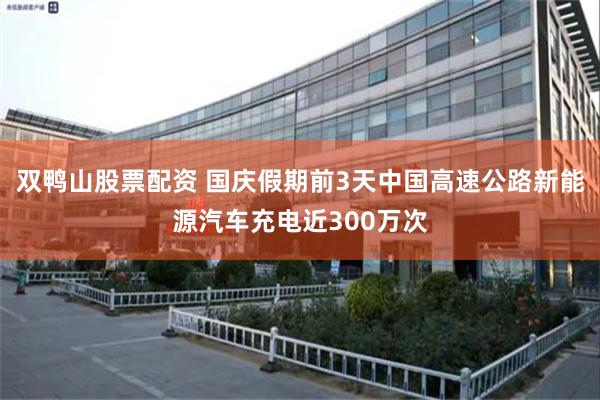 双鸭山股票配资 国庆假期前3天中国高速公路新能源汽车充电近300万次