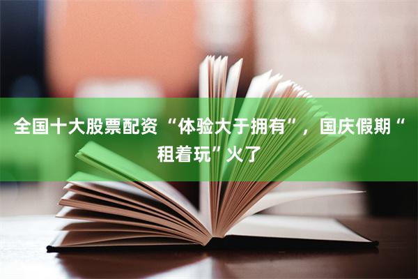 全国十大股票配资 “体验大于拥有”，国庆假期“租着玩”火了