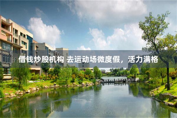 借钱炒股机构 去运动场微度假，活力满格