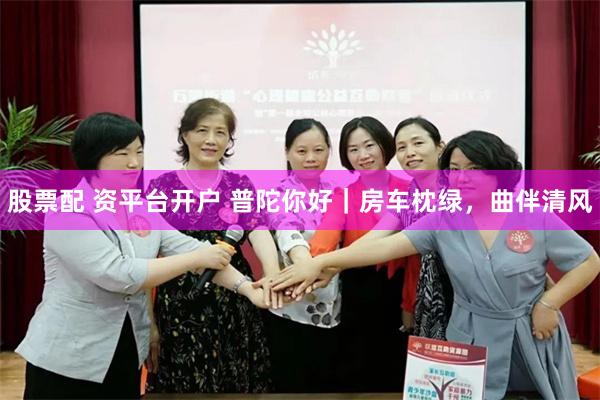 股票配 资平台开户 普陀你好｜房车枕绿，曲伴清风
