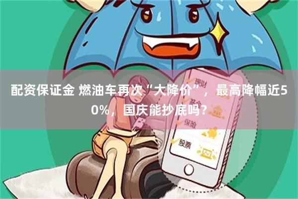 配资保证金 燃油车再次“大降价”，最高降幅近50%，国庆能抄底吗？