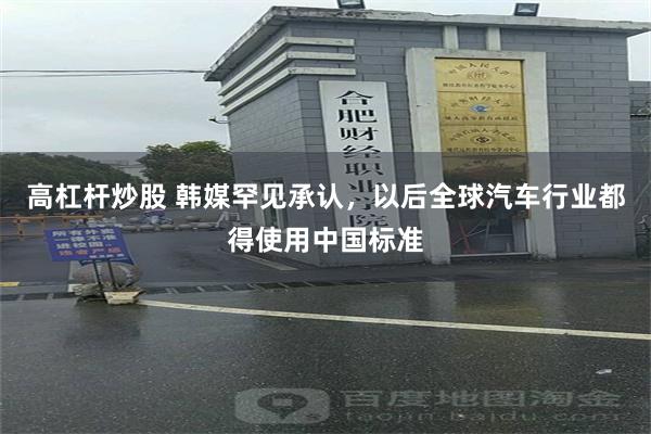 高杠杆炒股 韩媒罕见承认，以后全球汽车行业都得使用中国标准