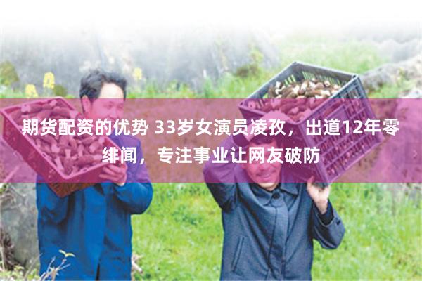期货配资的优势 33岁女演员凌孜，出道12年零绯闻，专注事业让网友破防