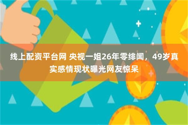 线上配资平台网 央视一姐26年零绯闻，49岁真实感情现状曝光网友惊呆