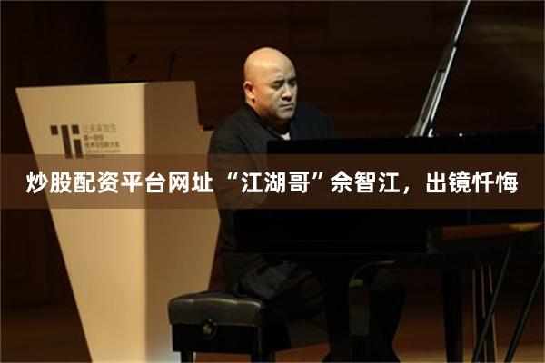炒股配资平台网址 “江湖哥”佘智江，出镜忏悔