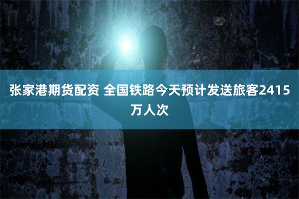 张家港期货配资 全国铁路今天预计发送旅客2415万人次