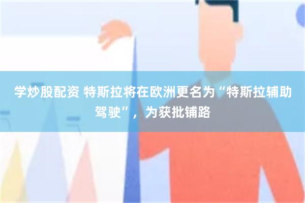 学炒股配资 特斯拉将在欧洲更名为“特斯拉辅助驾驶”，为获批铺路
