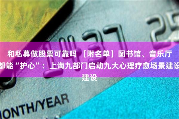 和私募做股票可靠吗 【附名单】图书馆、音乐厅都能“护心”：上海九部门启动九大心理疗愈场景建设