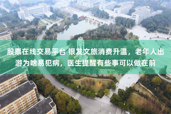 股票在线交易平台 银发文旅消费升温，老年人出游为啥易犯病，医生提醒有些事可以做在前