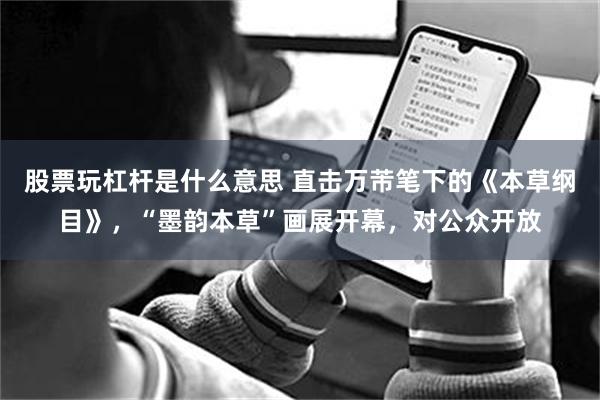 股票玩杠杆是什么意思 直击万芾笔下的《本草纲目》，“墨韵本草”画展开幕，对公众开放