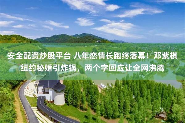 安全配资炒股平台 八年恋情长跑终落幕！邓紫棋纽约秘婚引炸锅，两个字回应让全网沸腾