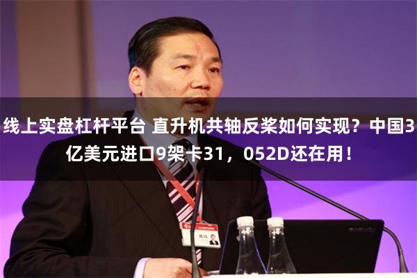 线上实盘杠杆平台 直升机共轴反桨如何实现？中国3亿美元进口9架卡31，052D还在用！