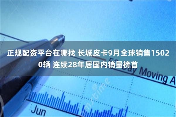 正规配资平台在哪找 长城皮卡9月全球销售15020辆 连续28年居国内销量榜首