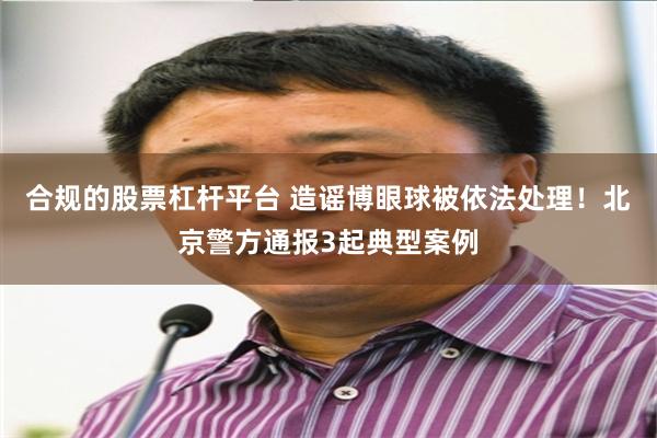 合规的股票杠杆平台 造谣博眼球被依法处理！北京警方通报3起典型案例