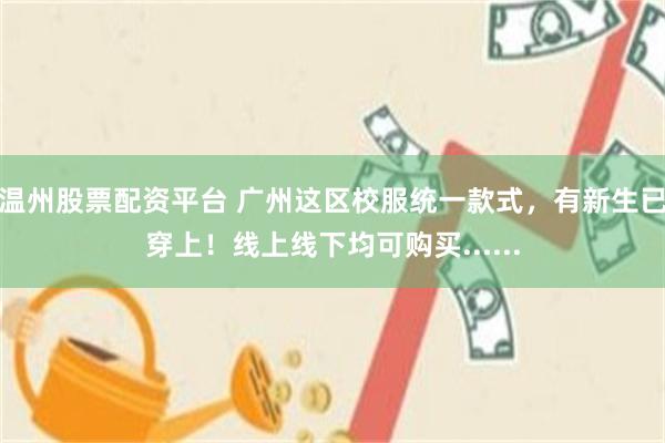 温州股票配资平台 广州这区校服统一款式，有新生已穿上！线上线下均可购买......
