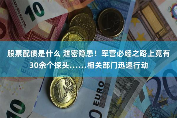 股票配债是什么 泄密隐患！军营必经之路上竟有30余个探头……相关部门迅速行动