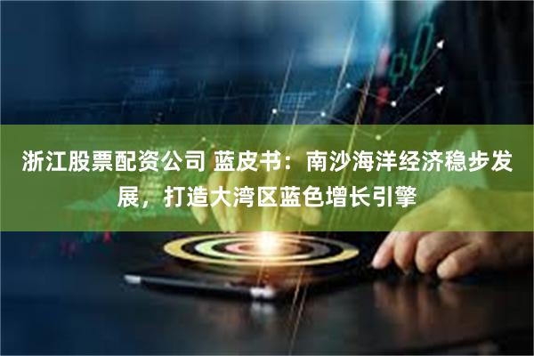 浙江股票配资公司 蓝皮书：南沙海洋经济稳步发展，打造大湾区蓝色增长引擎