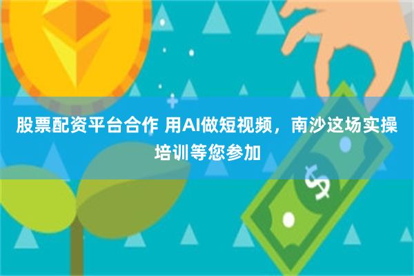 股票配资平台合作 用AI做短视频，南沙这场实操培训等您参加
