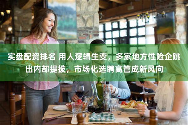 实盘配资排名 用人逻辑生变，多家地方性险企跳出内部提拔，市场化选聘高管成新风向