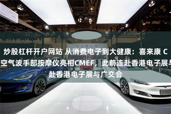 炒股杠杆开户网站 从消费电子到大健康：喜来康 CINCOM 空气波手部按摩仪亮相CMEF，此前连赴香港电子展与广交会