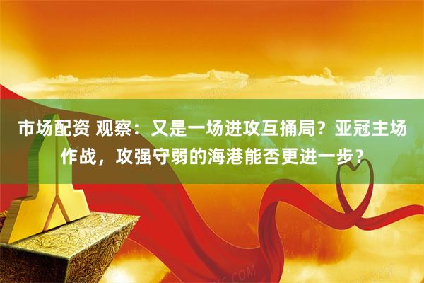 市场配资 观察:又是一场进攻互捅局?亚冠主场作战,攻强守弱的海港能否更进一步?