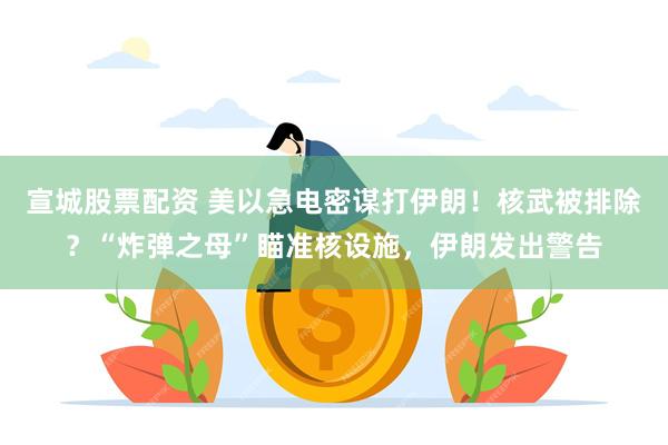 宣城股票配资 美以急电密谋打伊朗！核武被排除？“炸弹之母”瞄准核设施，伊朗发出警告