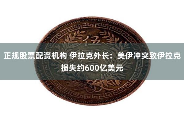 正规股票配资机构 伊拉克外长：美伊冲突致伊拉克损失约600亿美元