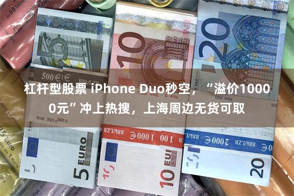杠杆型股票 iPhone Duo秒空，“溢价10000元”冲上热搜，上海周边无货可取