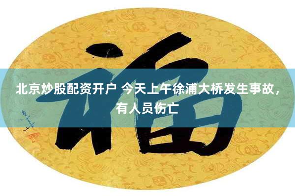 北京炒股配资开户 今天上午徐浦大桥发生事故，有人员伤亡