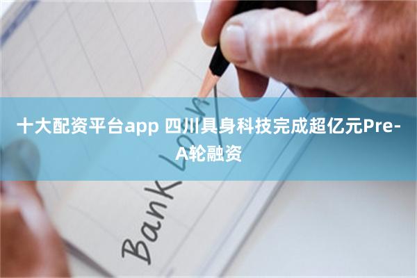 十大配资平台app 四川具身科技完成超亿元Pre-A轮融资