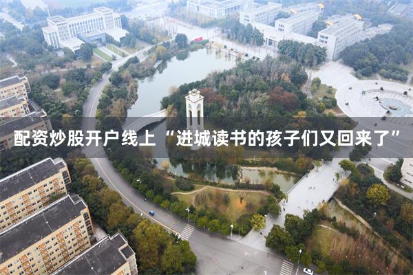 配资炒股开户线上 “进城读书的孩子们又回来了”