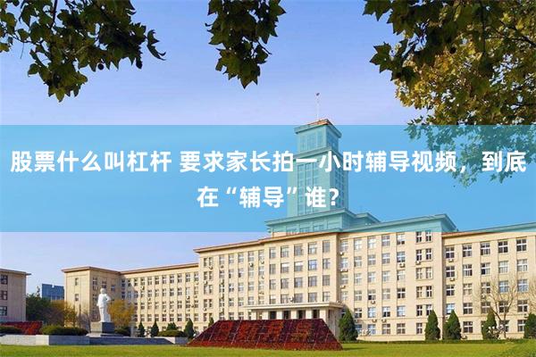 股票什么叫杠杆 要求家长拍一小时辅导视频，到底在“辅导”谁？